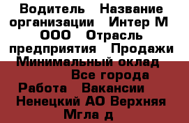 Водитель › Название организации ­ Интер-М, ООО › Отрасль предприятия ­ Продажи › Минимальный оклад ­ 50 000 - Все города Работа » Вакансии   . Ненецкий АО,Верхняя Мгла д.